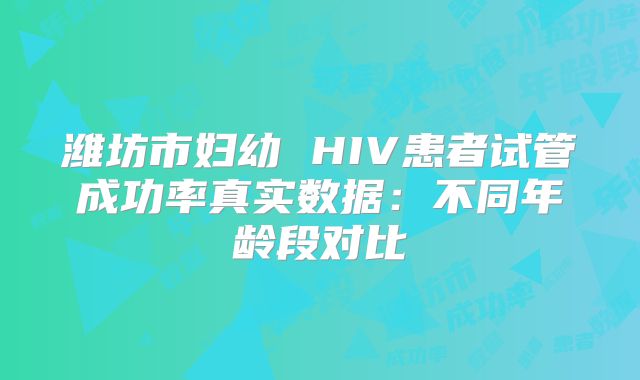 潍坊市妇幼 HIV患者试管成功率真实数据：不同年龄段对比