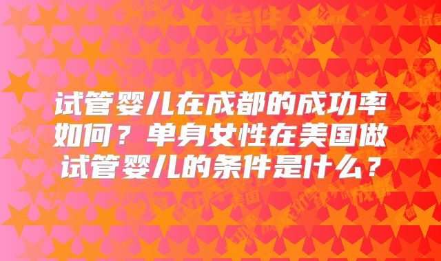 试管婴儿在成都的成功率如何？单身女性在美国做试管婴儿的条件是什么？
