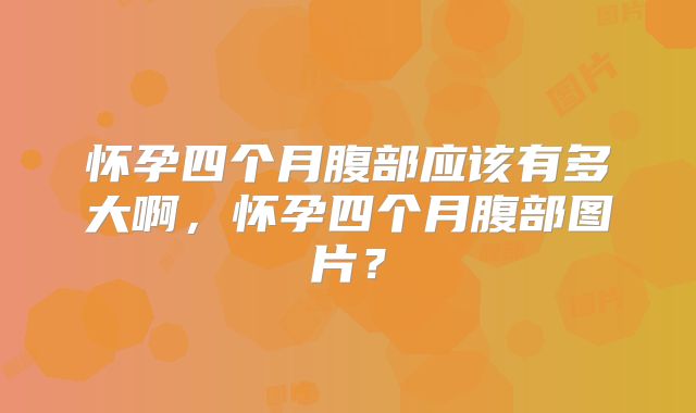 怀孕四个月腹部应该有多大啊，怀孕四个月腹部图片？