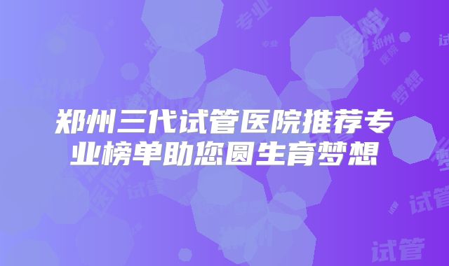 郑州三代试管医院推荐专业榜单助您圆生育梦想