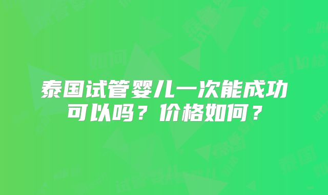 泰国试管婴儿一次能成功可以吗？价格如何？