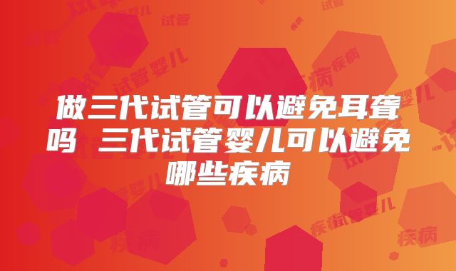 做三代试管可以避免耳聋吗 三代试管婴儿可以避免哪些疾病