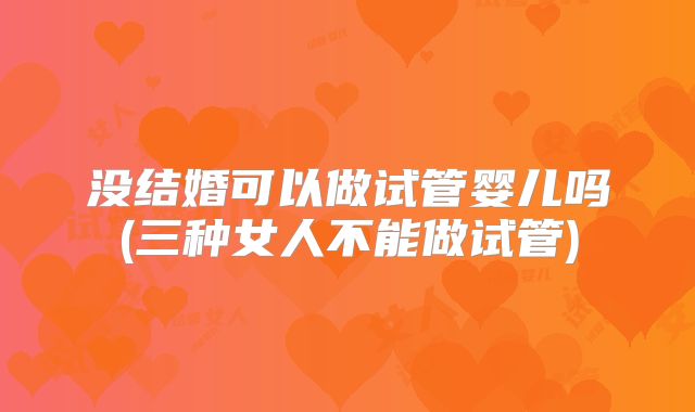 没结婚可以做试管婴儿吗(三种女人不能做试管)