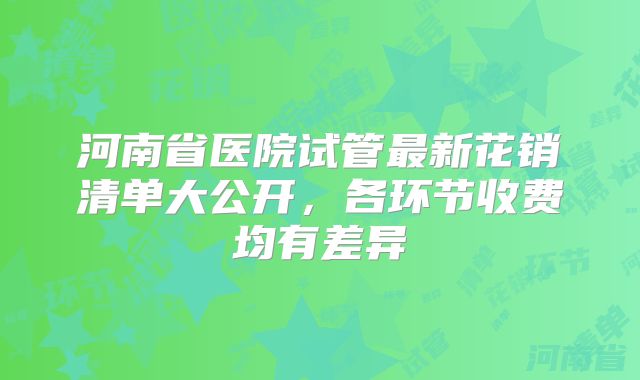 河南省医院试管最新花销清单大公开，各环节收费均有差异