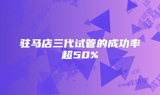 驻马店三代试管的成功率超50%