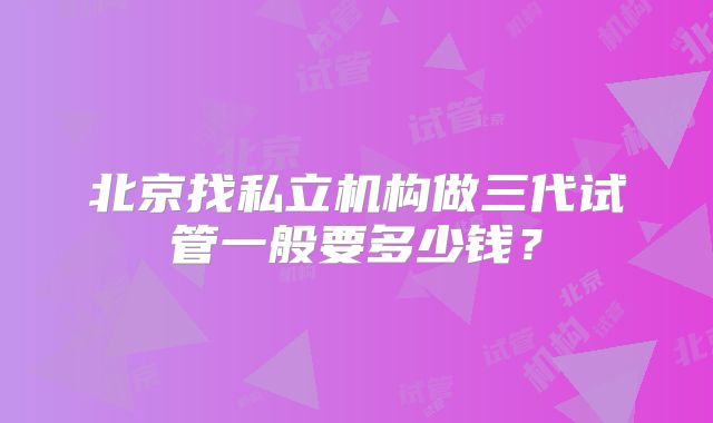北京找私立机构做三代试管一般要多少钱?