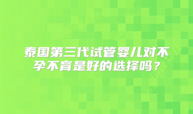 泰国第三代试管婴儿对不孕不育是好的选择吗？