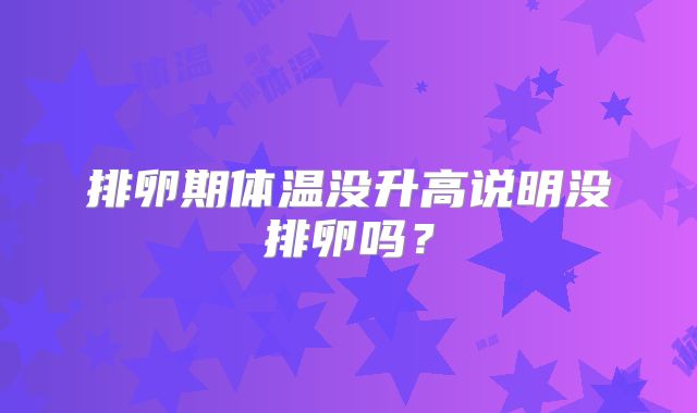 排卵期体温没升高说明没排卵吗?