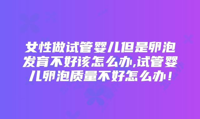 女性做试管婴儿但是卵泡发育不好该怎么办,试管婴儿卵泡质量不好怎么办！