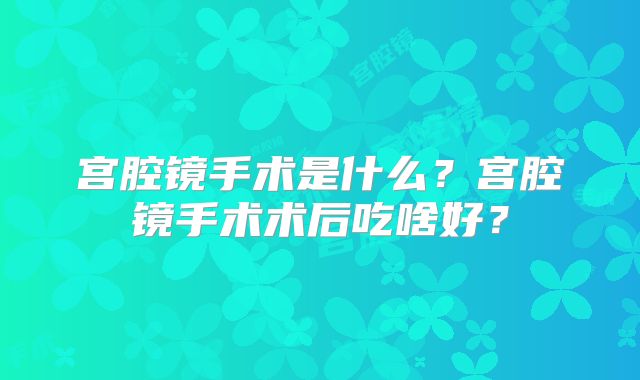宫腔镜手术是什么?宫腔镜手术术后吃啥好?