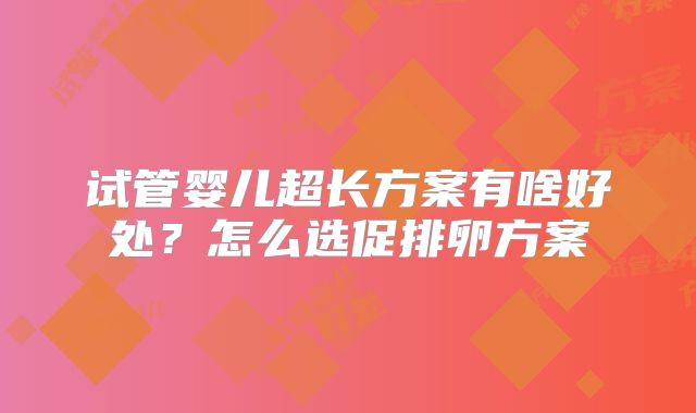试管婴儿超长方案有啥好处？怎么选促排卵方案
