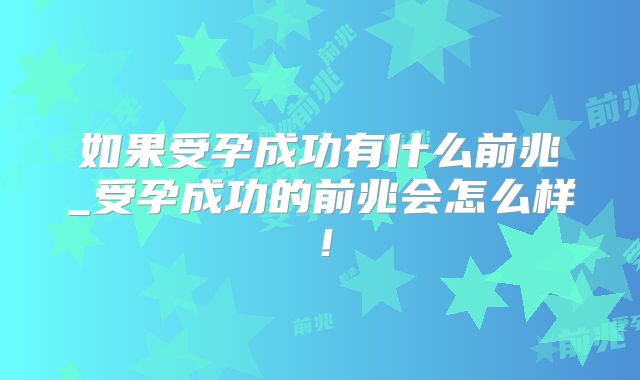 如果受孕成功有什么前兆_受孕成功的前兆会怎么样！