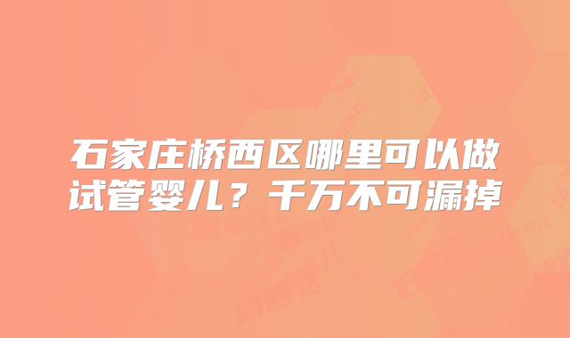 石家庄桥西区哪里可以做试管婴儿？千万不可漏掉