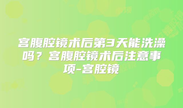 宫腹腔镜术后第3天能洗澡吗？宫腹腔镜术后注意事项-宫腔镜