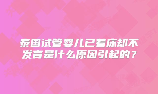 泰国试管婴儿已着床却不发育是什么原因引起的？