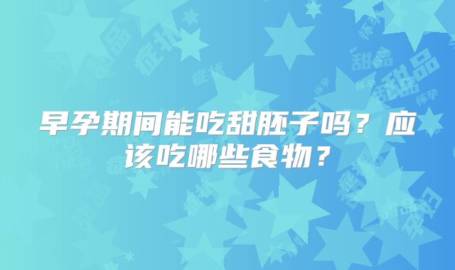 早孕期间能吃甜胚子吗？应该吃哪些食物？