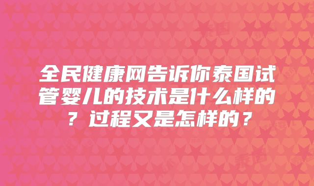 全民健康网告诉你泰国试管婴儿的技术是什么样的?过程又是怎样的?