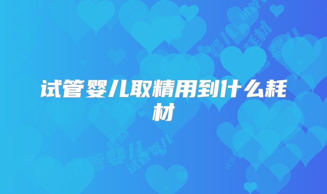 试管婴儿取精用到什么耗材