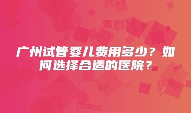 广州试管婴儿费用多少？如何选择合适的医院？