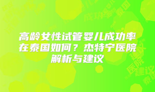 高龄女性试管婴儿成功率在泰国如何？杰特宁医院解析与建议