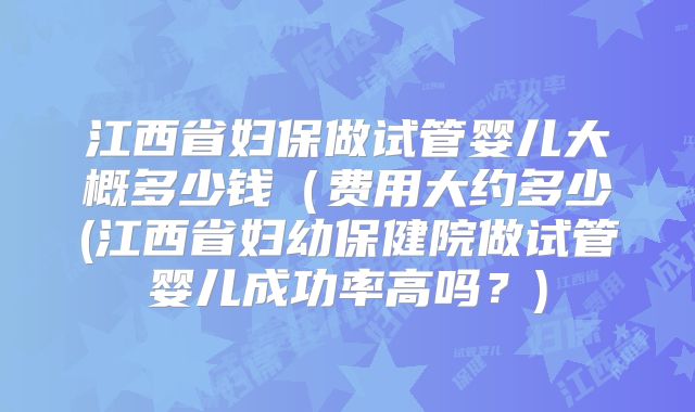 江西省妇保做试管婴儿大概多少钱（费用大约多少(江西省妇幼保健院做试管婴儿成功率高吗？)