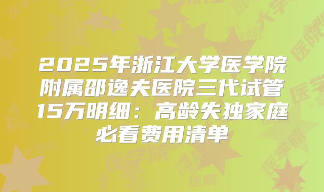 2025年浙江大学医学院附属邵逸夫医院三代试管15万明细：高龄失独家庭必看费用清单