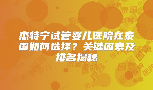 杰特宁试管婴儿医院在泰国如何选择？关键因素及排名揭秘