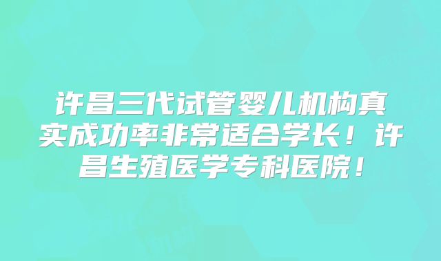 许昌三代试管婴儿机构真实成功率非常适合学长！许昌生殖医学专科医院！