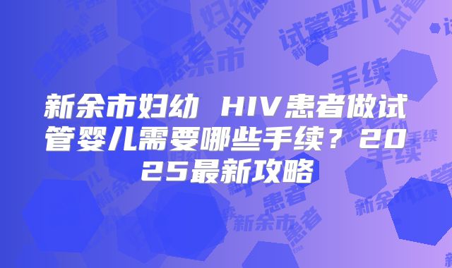新余市妇幼 HIV患者做试管婴儿需要哪些手续？2025最新攻略
