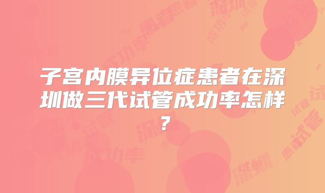 子宫内膜异位症患者在深圳做三代试管成功率怎样？