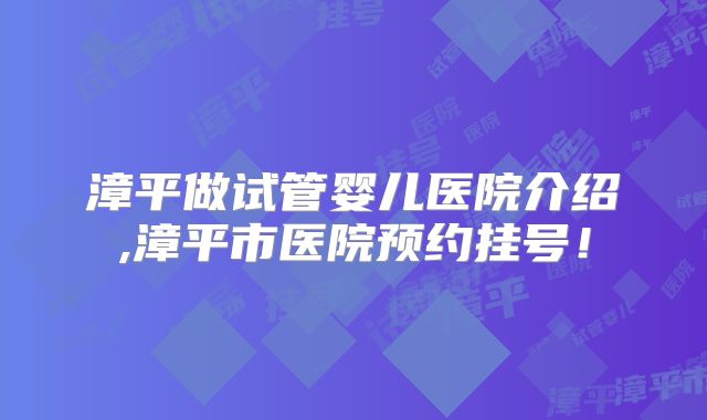 漳平做试管婴儿医院介绍,漳平市医院预约挂号！