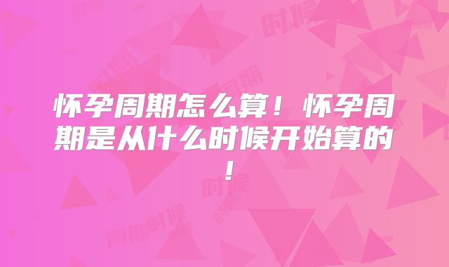 怀孕周期怎么算!怀孕周期是从什么时候开始算的!