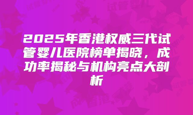 2025年香港权威三代试管婴儿医院榜单揭晓，成功率揭秘与机构亮点大剖析