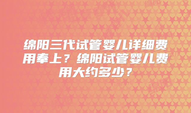 绵阳三代试管婴儿详细费用奉上?绵阳试管婴儿费用大约多少?