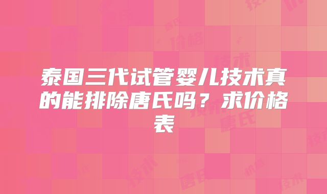 泰国三代试管婴儿技术真的能排除唐氏吗？求价格表