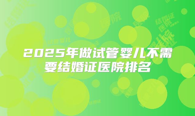 2025年做试管婴儿不需要结婚证医院排名