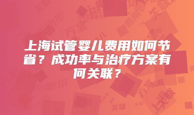 上海试管婴儿费用如何节省？成功率与治疗方案有何关联？
