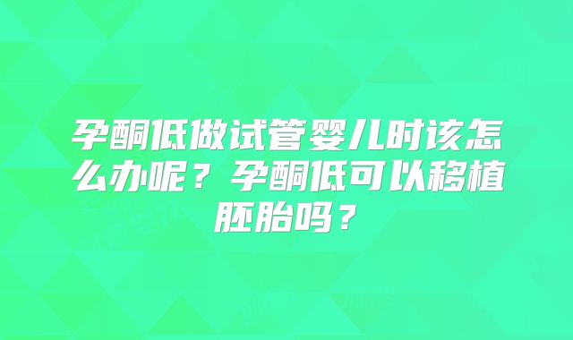 孕酮低做试管婴儿时该怎么办呢?孕酮低可以移植胚胎吗?