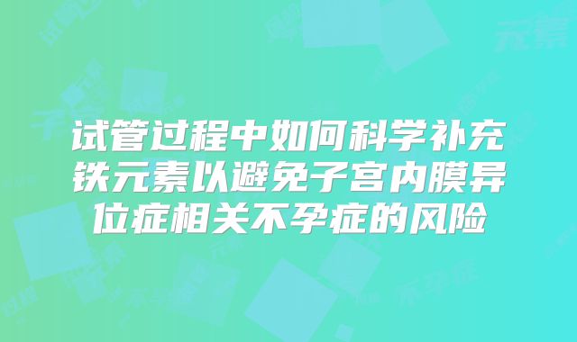 试管过程中如何科学补充铁元素以避免子宫内膜异位症相关不孕症的风险