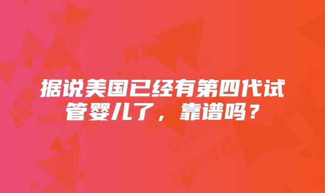 据说美国已经有第四代试管婴儿了，靠谱吗？