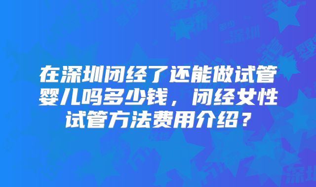 在深圳闭经了还能做试管婴儿吗多少钱，闭经女性试管方法费用介绍？