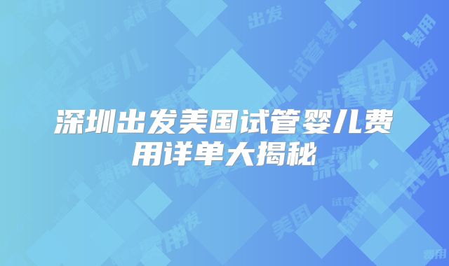 深圳出发美国试管婴儿费用详单大揭秘