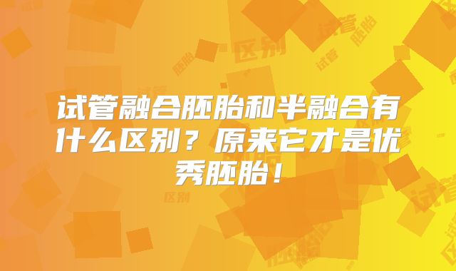 试管融合胚胎和半融合有什么区别？原来它才是优秀胚胎！