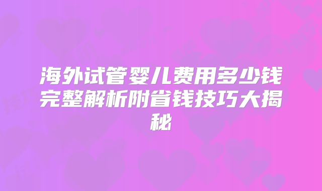 海外试管婴儿费用多少钱完整解析附省钱技巧大揭秘