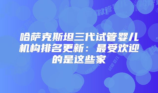 哈萨克斯坦三代试管婴儿机构排名更新:最受欢迎的是这些家