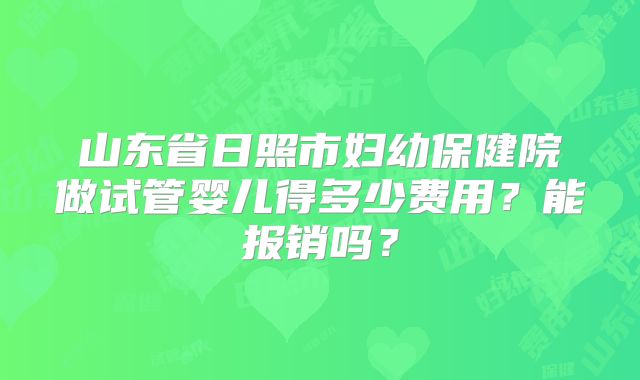 山东省日照市妇幼保健院做试管婴儿得多少费用？能报销吗？