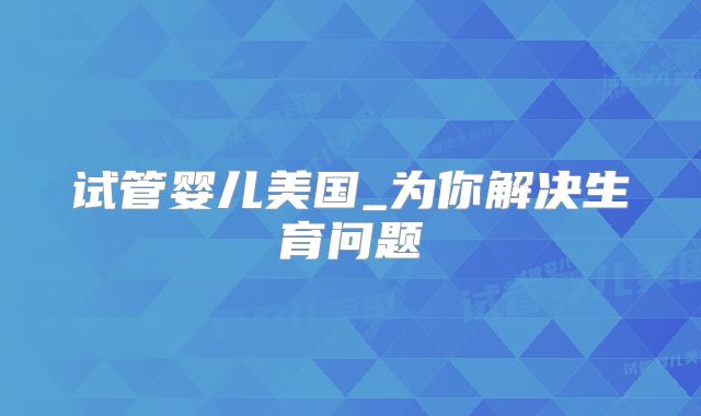 试管婴儿美国_为你解决生育问题