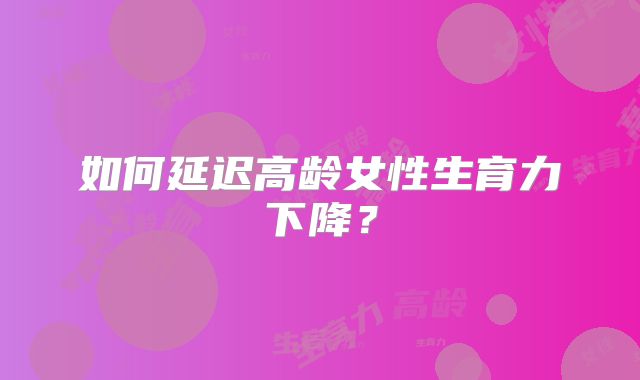 如何延迟高龄女性生育力下降?