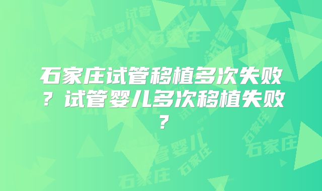 石家庄试管移植多次失败？试管婴儿多次移植失败？