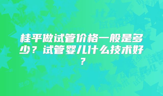 桂平做试管价格一般是多少？试管婴儿什么技术好？